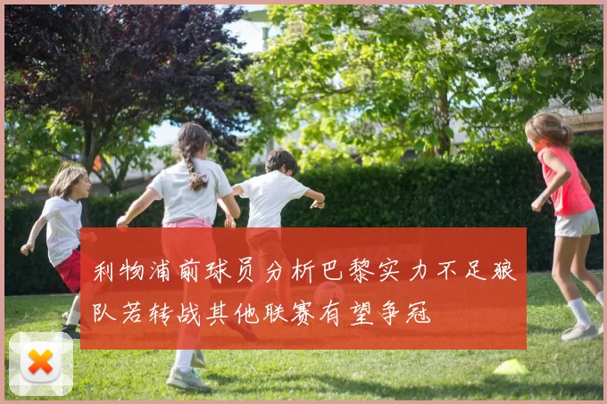 利物浦前球员分析巴黎实力不足狼队若转战其他联赛有望争冠