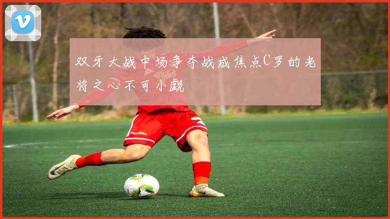 双牙大战中场争夺战成焦点C罗的老将之心不可小觑
